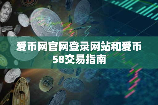 爱币网官网登录网站和爱币58交易指南