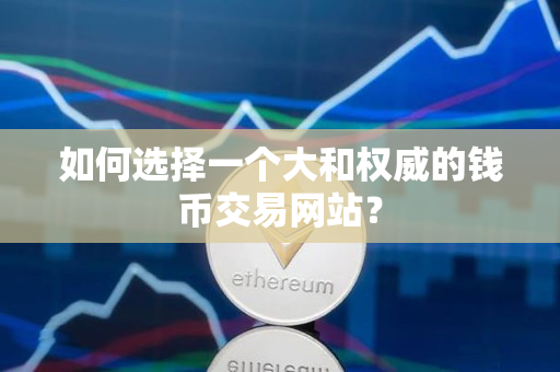 如何选择一个大和权威的钱币交易网站? 如何选择一个大和权威的钱币交易网站?
