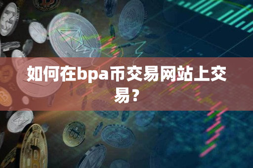 如何在bpa币交易网站上交易? 如何在bpa币交易网站上交易?