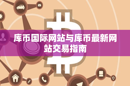 库币国际网站与库币最新网站交易指南 库币国际网站与库币最新网站交易指南