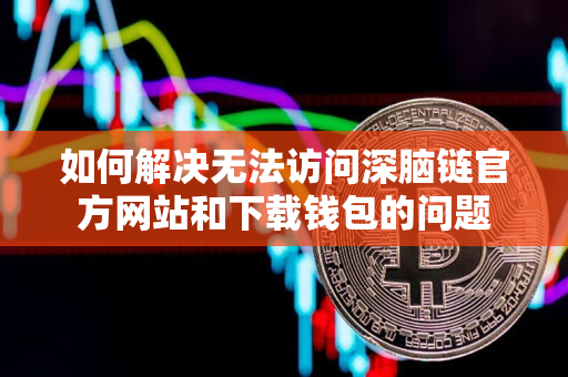 如何解决无法访问深脑链官方网站和下载钱包的问题 如何解决无法访问深脑链官方网站和下载钱包的问题