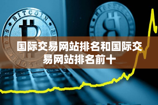 国际交易网站排名和国际交易网站排名前十 国际交易网站排名和国际交易网站排名前十