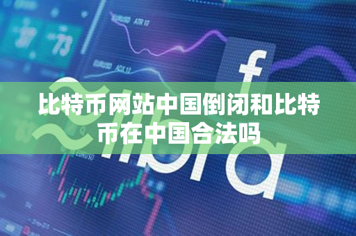 比特币网站中国倒闭和比特币在中国合法吗 比特币网站中国倒闭和比特币在中国合法吗