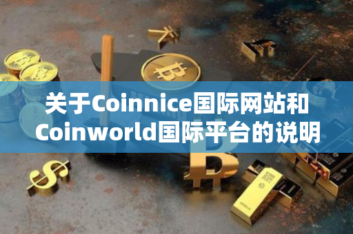 关于Coinnice国际网站和Coinworld国际平台的说明指导 关于Coinnice国际网站和Coinworld国际平台的说明指导