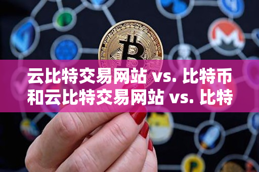云比特交易网站 vs. 比特币和云比特交易网站 vs. 比特币网站：区别解析