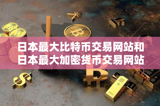 日本最大比特币交易网站和日本最大加密货币交易网站指南