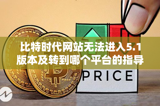 比特时代网站无法进入5.1版本及转到哪个平台的指导说明 比特时代网站无法进入5.1版本及转到哪个平台的指导说明