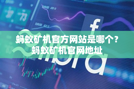 蚂蚁矿机官方网站是哪个？蚂蚁矿机官网地址