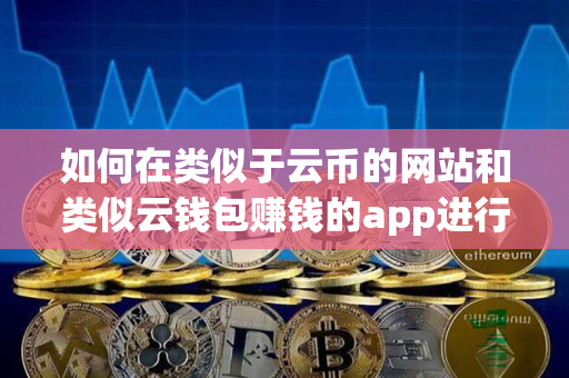 如何在类似于云币的网站和类似云钱包赚钱的app进行交易 如何在类似于云币的网站和类似云钱包赚钱的app进行交易