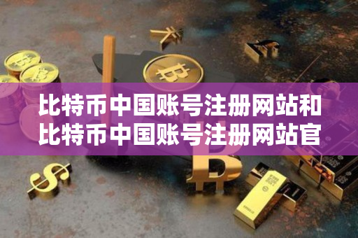比特币中国账号注册网站和比特币中国账号注册网站官网对比 比特币中国账号注册网站和比特币中国账号注册网站官网对比