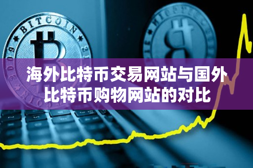 海外比特币交易网站与国外比特币购物网站的对比 海外比特币交易网站与国外比特币购物网站的对比