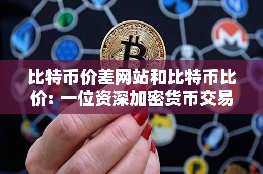 比特币价差网站和比特币比价: 一位资深加密货币交易者的指导 比特币价差网站和比特币比价: 一位资深加密货币交易者的指导