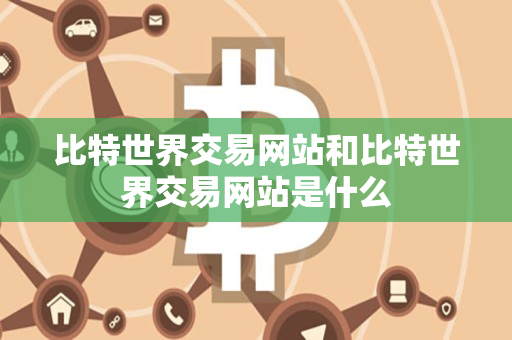 比特世界交易网站和比特世界交易网站是什么 比特世界交易网站和比特世界交易网站是什么