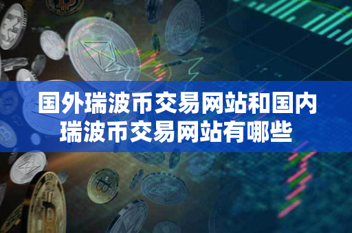 国外瑞波币交易网站和国内瑞波币交易网站有哪些 国外瑞波币交易网站和国内瑞波币交易网站有哪些