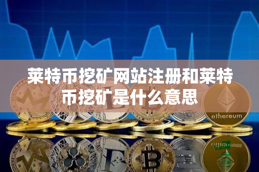 莱特币挖矿网站注册和莱特币挖矿是什么意思 莱特币挖矿网站注册和莱特币挖矿是什么意思