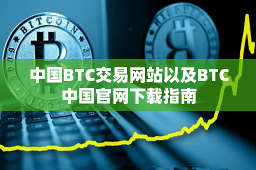 中国BTC交易网站以及BTC中国官网下载指南