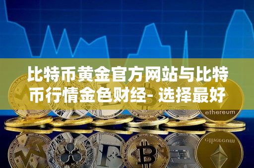 比特币黄金官方网站与比特币行情金色财经- 选择最好的加密货币交易平台 比特币黄金官方网站与比特币行情金色财经- 选择最好的加密货币交易平台