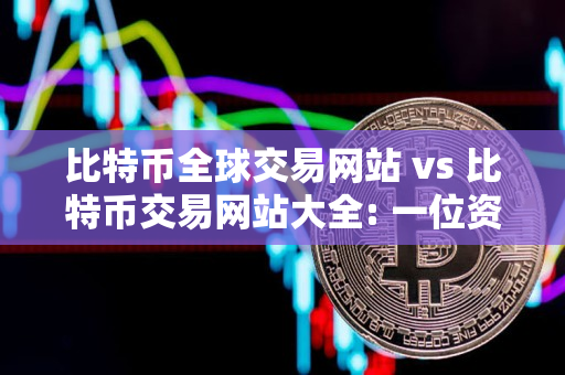 比特币全球交易网站 vs 比特币交易网站大全: 一位资深交易者的指导