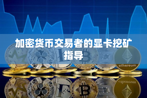 加密货币交易者的显卡挖矿指导 加密货币交易者的显卡挖矿指导