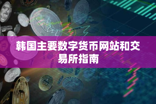 韩国主要数字货币网站和交易所指南 韩国主要数字货币网站和交易所指南