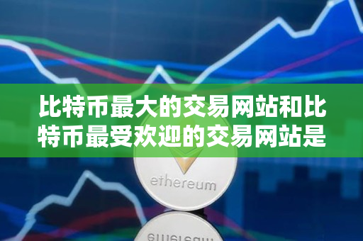 比特币最大的交易网站和比特币最受欢迎的交易网站是什么? 比特币最大的交易网站和比特币最受欢迎的交易网站是什么?