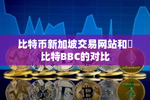 比特币新加坡交易网站和犇比特BBC的对比