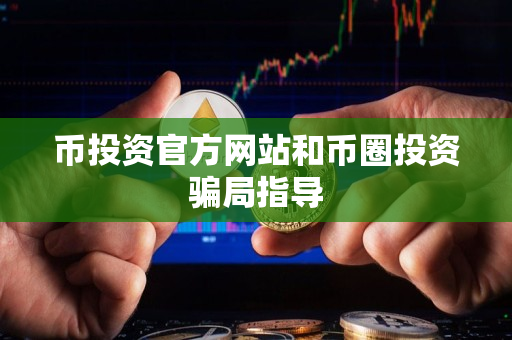 币投资官方网站和币圈投资骗局指导 币投资官方网站和币圈投资骗局指导