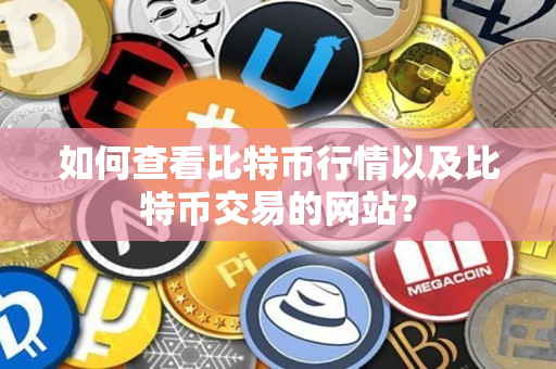 如何查看比特币行情以及比特币交易的网站? 如何查看比特币行情以及比特币交易的网站?