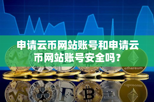申请云币网站账号和申请云币网站账号安全吗? 申请云币网站账号和申请云币网站账号安全吗?