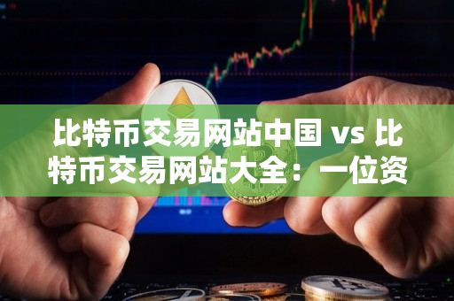 比特币交易网站中国 vs 比特币交易网站大全：一位资深加密货币交易者的指导