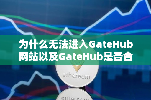 为什么无法进入GateHub网站以及GateHub是否合法？