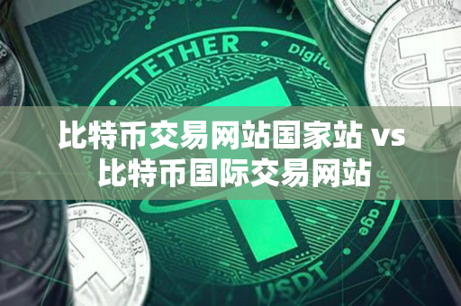 比特币交易网站国家站 vs 比特币国际交易网站 比特币交易网站国家站 vs 比特币国际交易网站