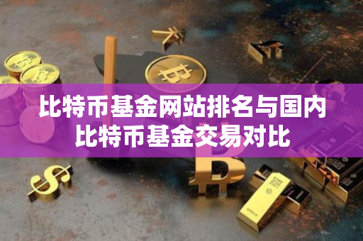 比特币基金网站排名与国内比特币基金交易对比