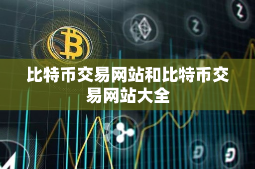 比特币交易网站和比特币交易网站大全 比特币交易网站和比特币交易网站大全