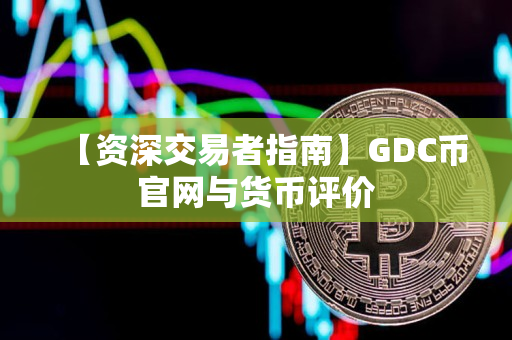 【资深交易者指南】GDC币官网与货币评价