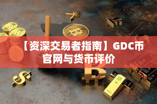 【资深交易者指南】GDC币官网与货币评价 【资深交易者指南】GDC币官网与货币评价