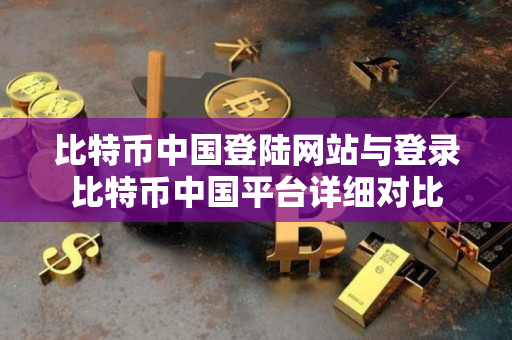 比特币中国登陆网站与登录比特币中国平台详细对比 比特币中国登陆网站与登录比特币中国平台详细对比