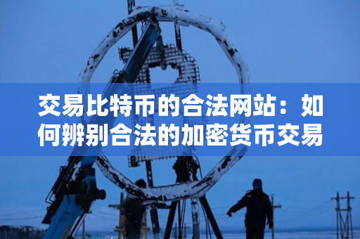 交易比特币的合法网站：如何辨别合法的加密货币交易平台