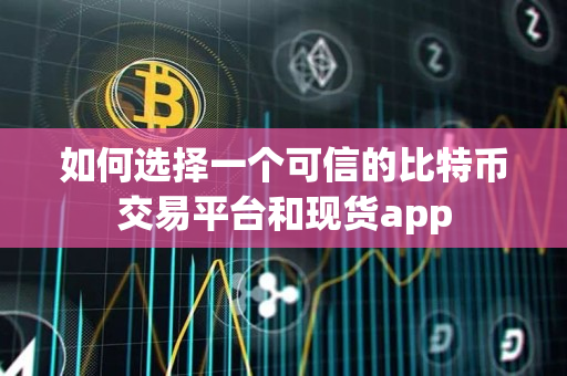 如何选择一个可信的比特币交易平台和现货app 如何选择一个可信的比特币交易平台和现货app