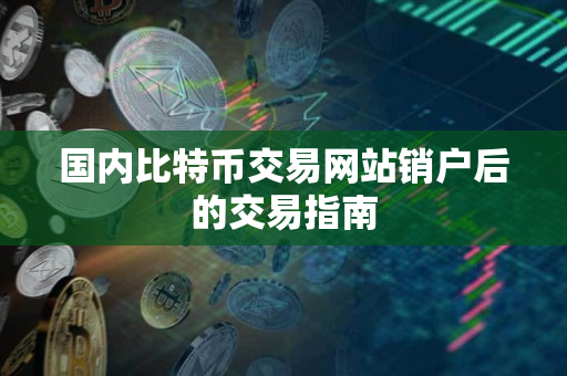 国内比特币交易网站销户后的交易指南 国内比特币交易网站销户后的交易指南