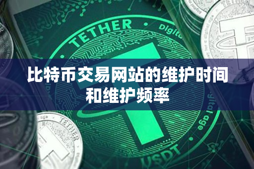 比特币交易网站的维护时间和维护频率 比特币交易网站的维护时间和维护频率