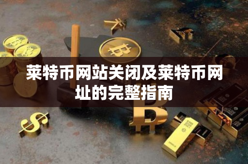 莱特币网站关闭及莱特币网址的完整指南