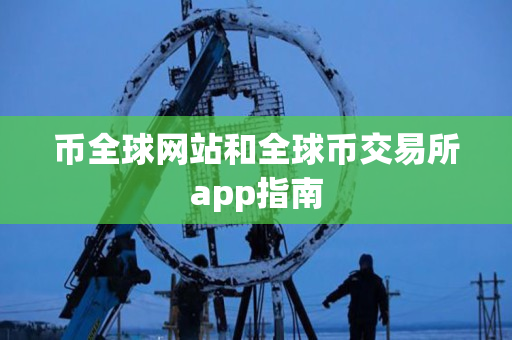 币全球网站和全球币交易所app指南