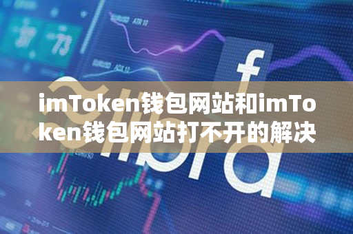 imToken钱包网站和imToken钱包网站打不开的解决办法 imToken钱包网站和imToken钱包网站打不开的解决办法