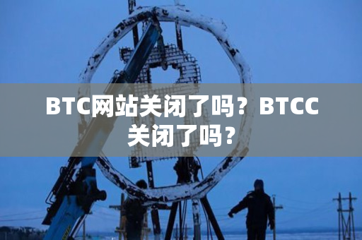 BTC网站关闭了吗?BTCC关闭了吗? BTC网站关闭了吗?BTCC关闭了吗?
