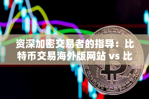 资深加密交易者的指导:比特币交易海外版网站 vs 比特币国外网站 资深加密交易者的指导:比特币交易海外版网站 vs 比特币国外网站