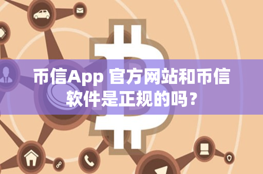 币信App 官方网站和币信软件是正规的吗? 币信App 官方网站和币信软件是正规的吗?