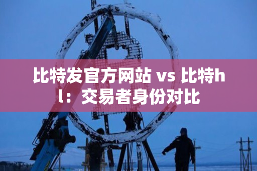 比特发官方网站 vs 比特hl：交易者身份对比