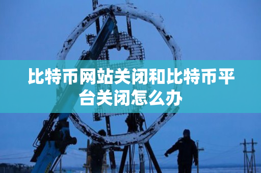 比特币网站关闭和比特币平台关闭怎么办