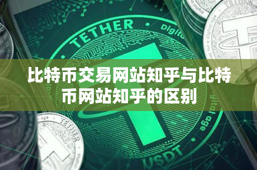 比特币交易网站知乎与比特币网站知乎的区别 比特币交易网站知乎与比特币网站知乎的区别